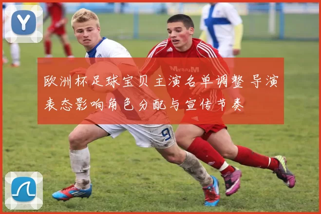 欧洲杯足球宝贝主演名单调整 导演表态影响角色分配与宣传节奏