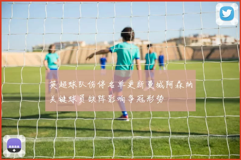 英超球队伤停名单更新曼城阿森纳关键球员缺阵影响争冠形势