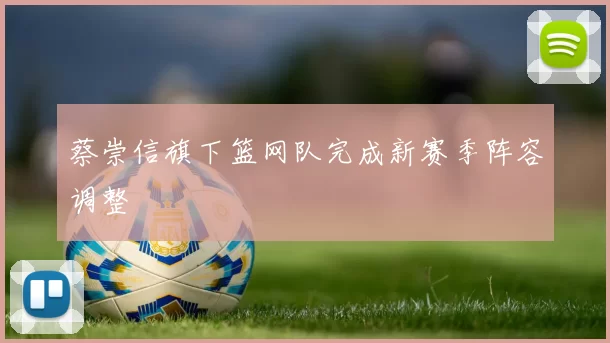 蔡崇信旗下篮网队完成新赛季阵容调整