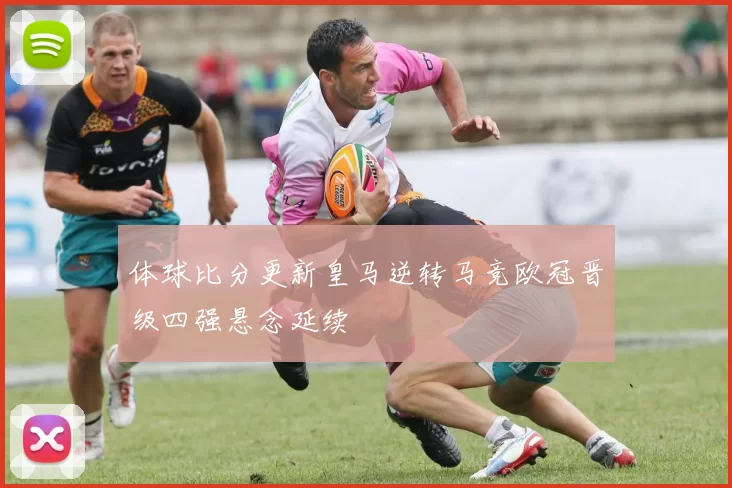 体球比分更新皇马逆转马竞欧冠晋级四强悬念延续