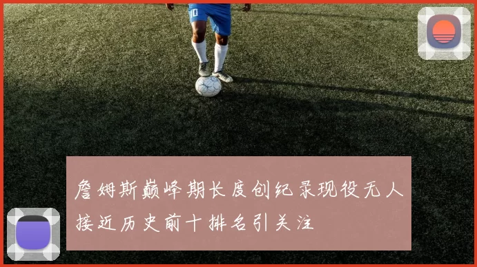 詹姆斯巅峰期长度创纪录现役无人接近历史前十排名引关注