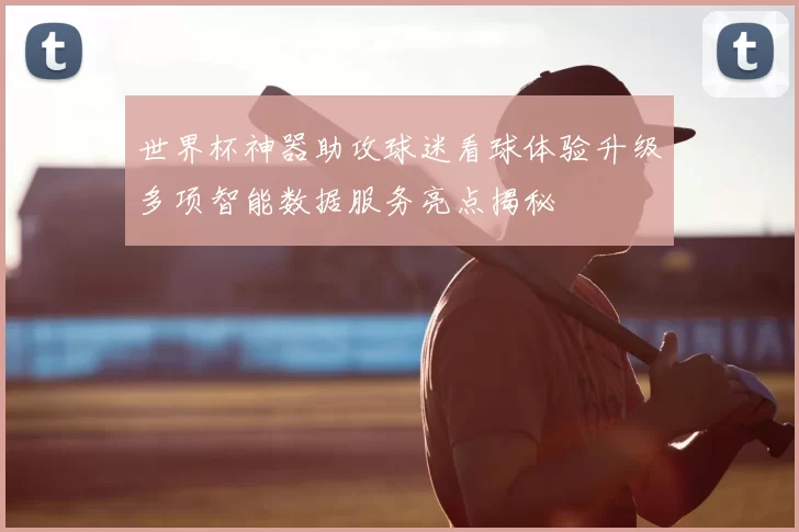 世界杯神器助攻球迷看球体验升级多项智能数据服务亮点揭秘