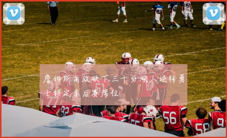 詹姆斯高效砍下三十分湖人逆转勇士锁定季后赛席位