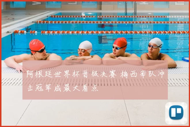 阿根廷世界杯晋级决赛 梅西率队冲击冠军成最大看点