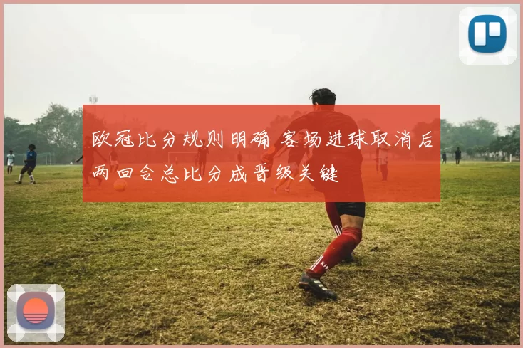 欧冠比分规则明确 客场进球取消后两回合总比分成晋级关键