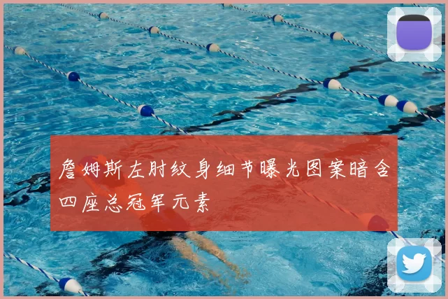 詹姆斯左肘纹身细节曝光图案暗含四座总冠军元素