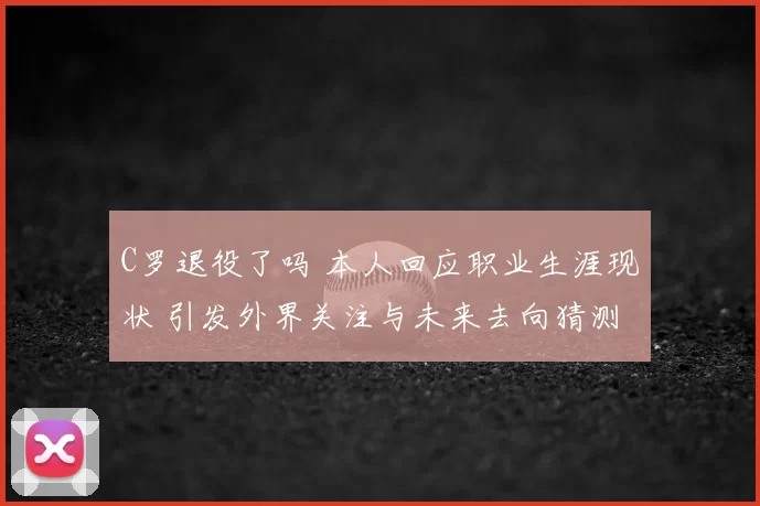 C罗退役了吗 本人回应职业生涯现状 引发外界关注与未来去向猜测