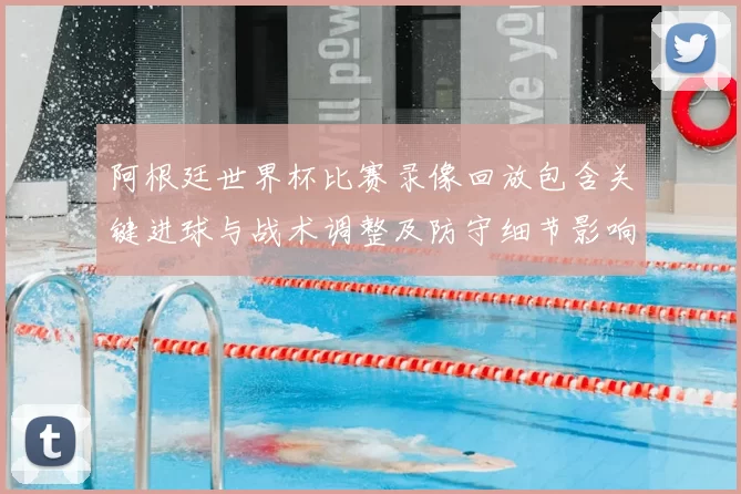 阿根廷世界杯比赛录像回放包含关键进球与战术调整及防守细节影响晋级