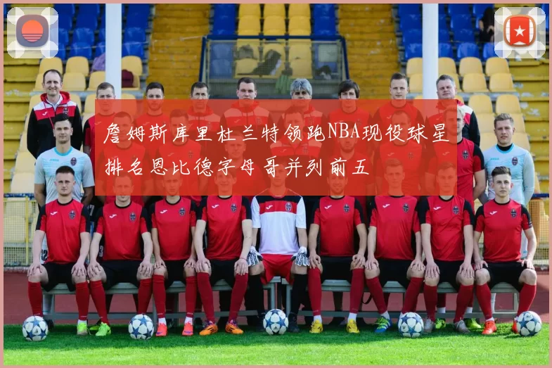 詹姆斯库里杜兰特领跑NBA现役球星排名恩比德字母哥并列前五