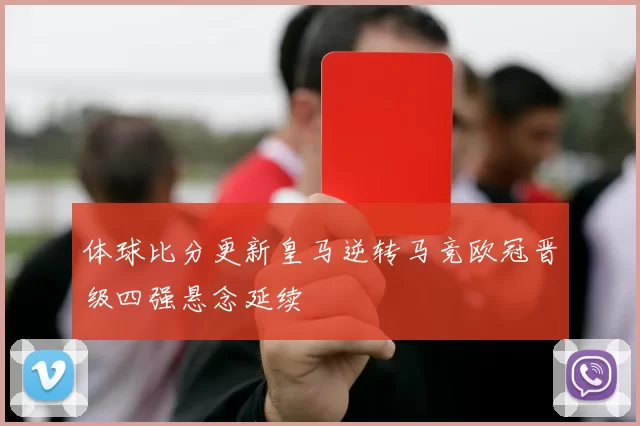 体球比分更新皇马逆转马竞欧冠晋级四强悬念延续