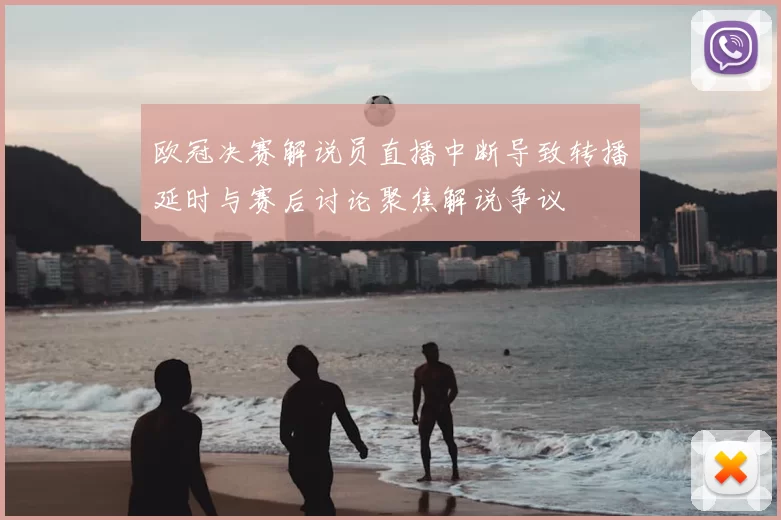 欧冠决赛解说员直播中断导致转播延时与赛后讨论聚焦解说争议