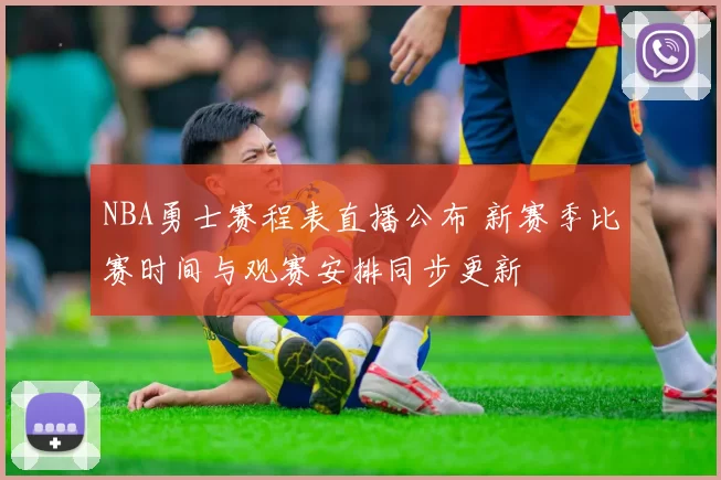 NBA勇士赛程表直播公布 新赛季比赛时间与观赛安排同步更新