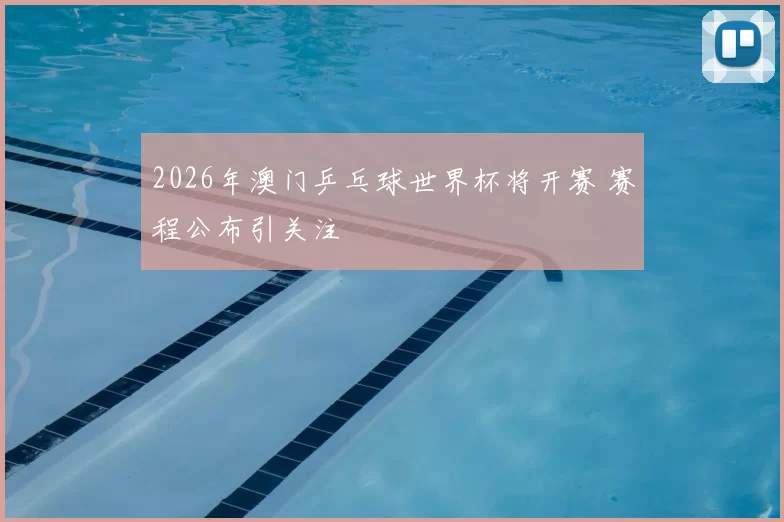 2026年澳门乒乓球世界杯将开赛 赛程公布引关注