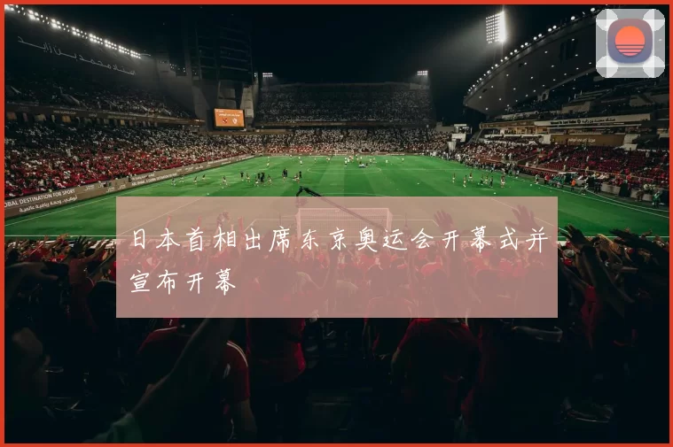 日本首相出席东京奥运会开幕式并宣布开幕