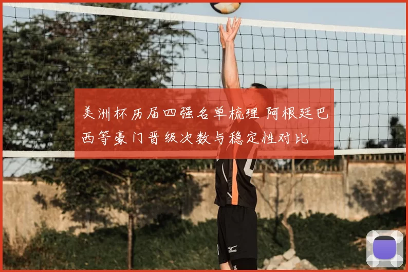 美洲杯历届四强名单梳理 阿根廷巴西等豪门晋级次数与稳定性对比