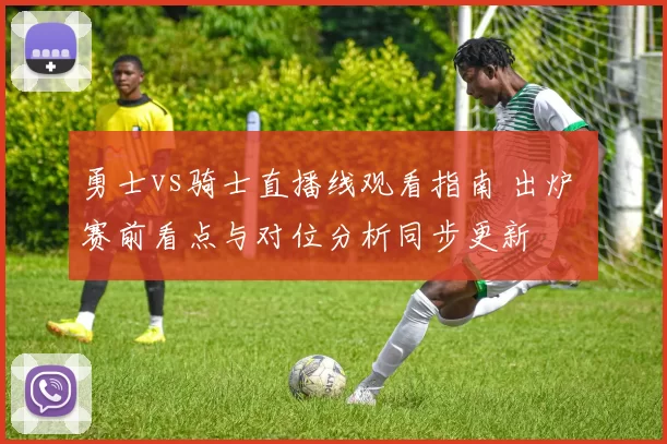 勇士vs骑士直播线观看指南 出炉 赛前看点与对位分析同步更新