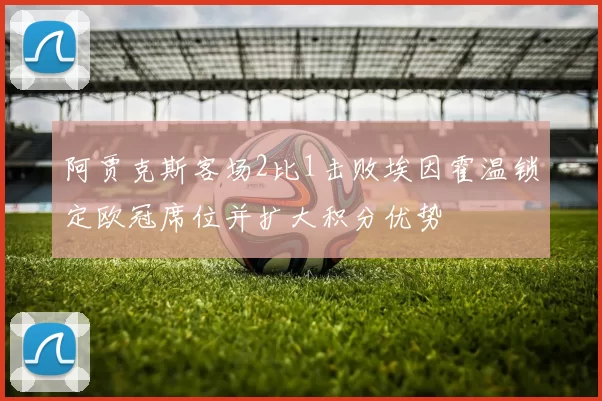 阿贾克斯客场2比1击败埃因霍温锁定欧冠席位并扩大积分优势