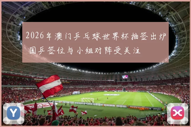 2026年澳门乒乓球世界杯抽签出炉 国乒签位与小组对阵受关注