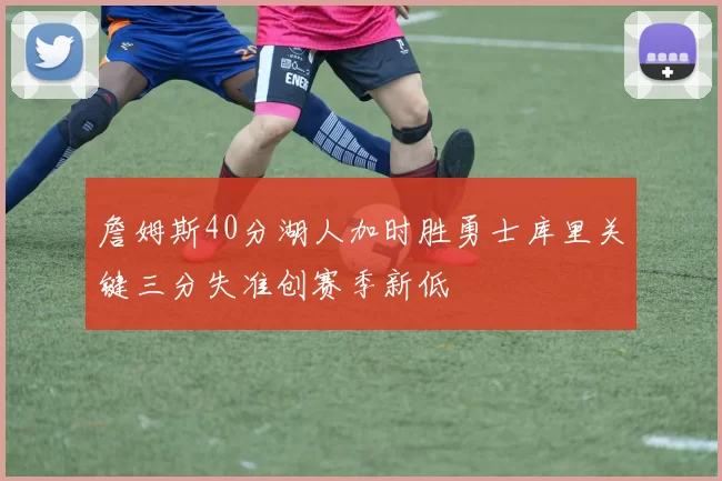 詹姆斯40分湖人加时胜勇士库里关键三分失准创赛季新低