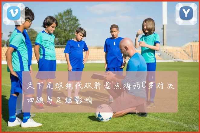 天下足球绝代双骄盘点梅西C罗对决回顾与足坛影响