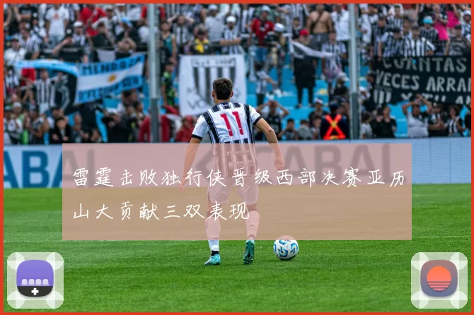 雷霆击败独行侠晋级西部决赛亚历山大贡献三双表现