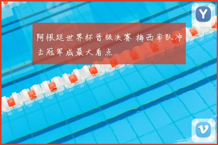 阿根廷世界杯晋级决赛 梅西率队冲击冠军成最大看点