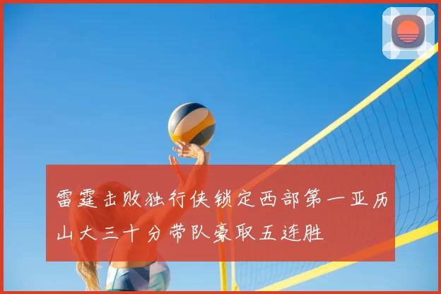雷霆击败独行侠锁定西部第一亚历山大三十分带队豪取五连胜