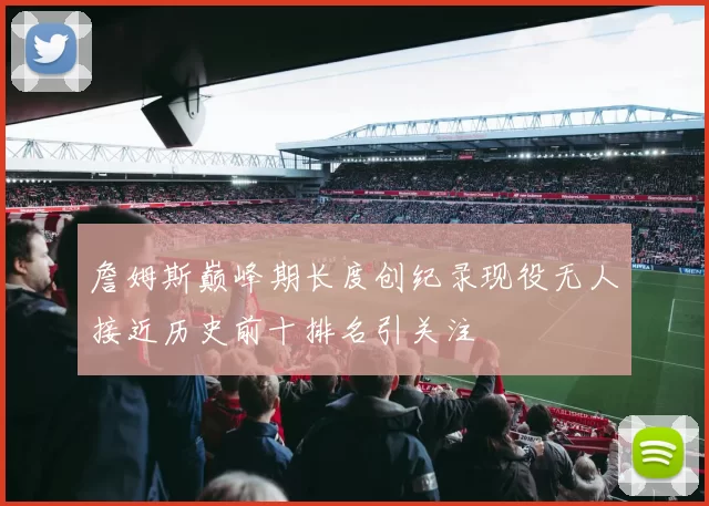 詹姆斯巅峰期长度创纪录现役无人接近历史前十排名引关注