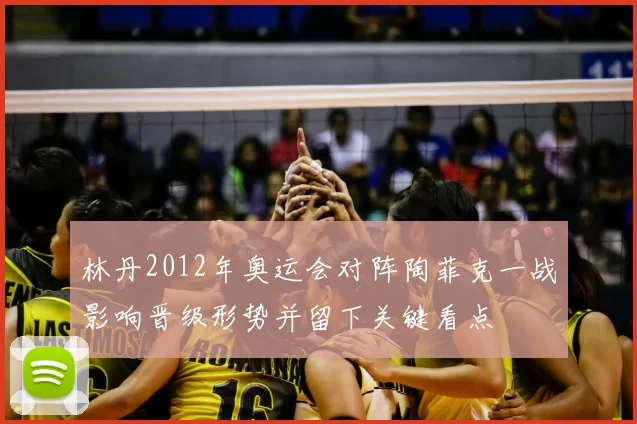 林丹2012年奥运会对阵陶菲克一战影响晋级形势并留下关键看点