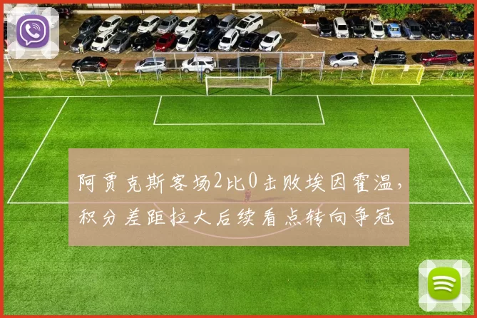 阿贾克斯客场2比0击败埃因霍温，积分差距拉大后续看点转向争冠