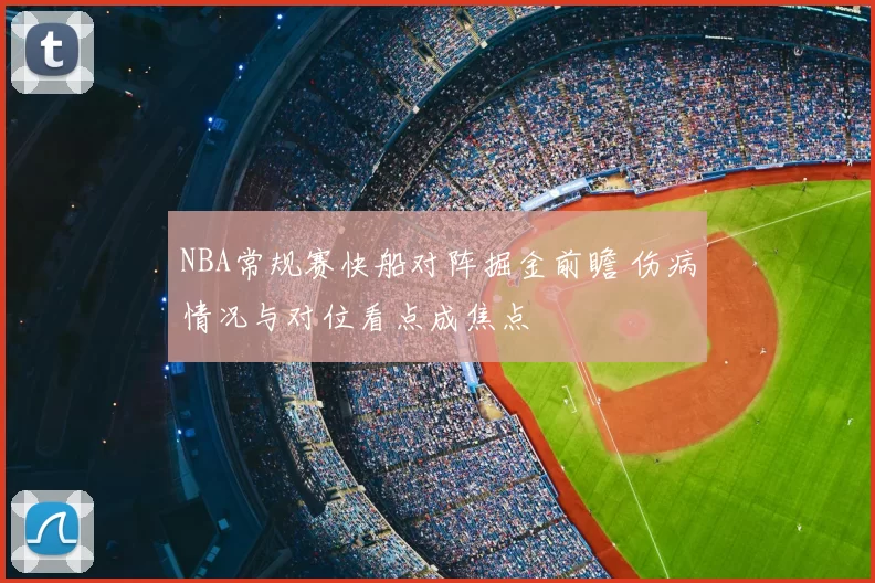 NBA常规赛快船对阵掘金前瞻 伤病情况与对位看点成焦点