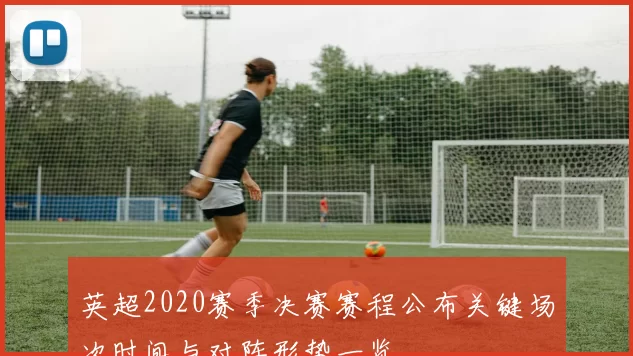 英超2020赛季决赛赛程公布关键场次时间与对阵形势一览