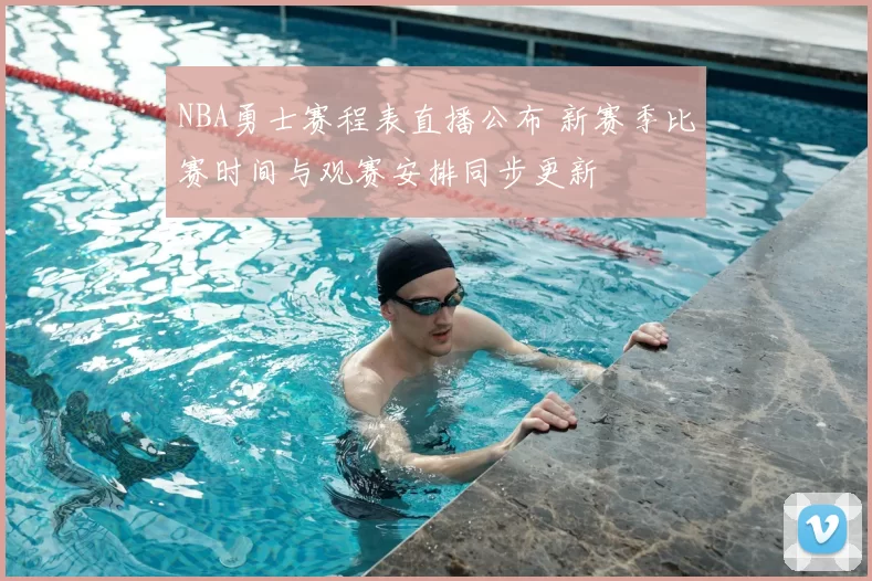NBA勇士赛程表直播公布 新赛季比赛时间与观赛安排同步更新