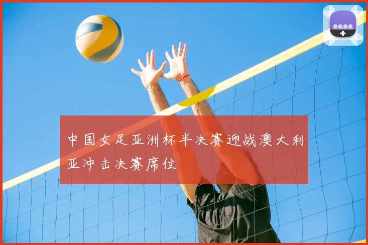 中国女足亚洲杯半决赛迎战澳大利亚冲击决赛席位