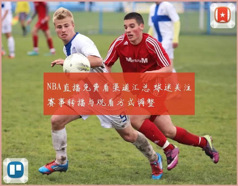 NBA直播免费看渠道汇总 球迷关注赛事转播与观看方式调整