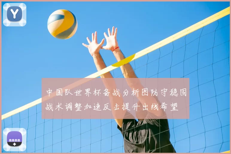 中国队世界杯备战分析图防守稳固战术调整加速反击提升出线希望