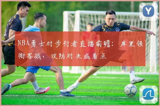 NBA勇士对步行者直播前瞻：库里领衔客战，攻防对决成看点
