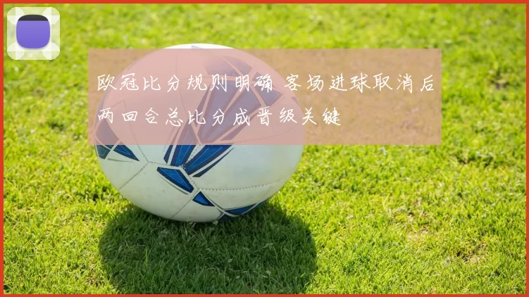 欧冠比分规则明确 客场进球取消后两回合总比分成晋级关键