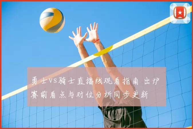 勇士vs骑士直播线观看指南 出炉 赛前看点与对位分析同步更新