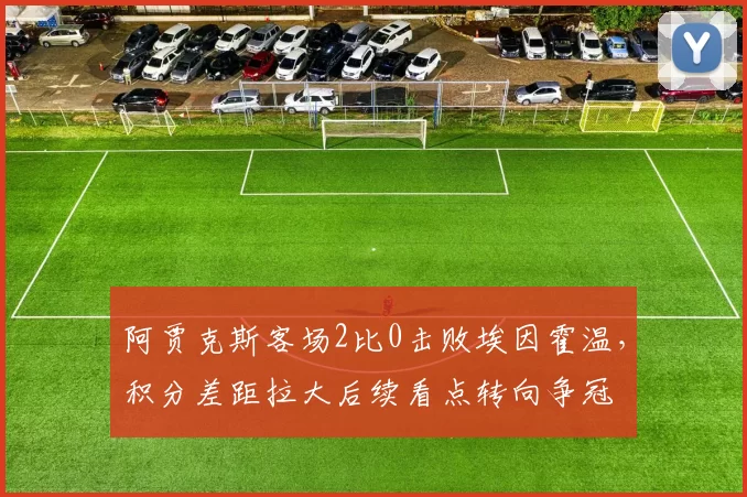 阿贾克斯客场2比0击败埃因霍温，积分差距拉大后续看点转向争冠