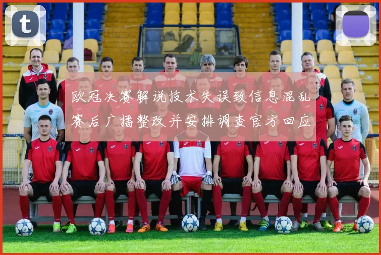 欧冠决赛解说技术失误致信息混乱赛后广播整改并安排调查官方回应