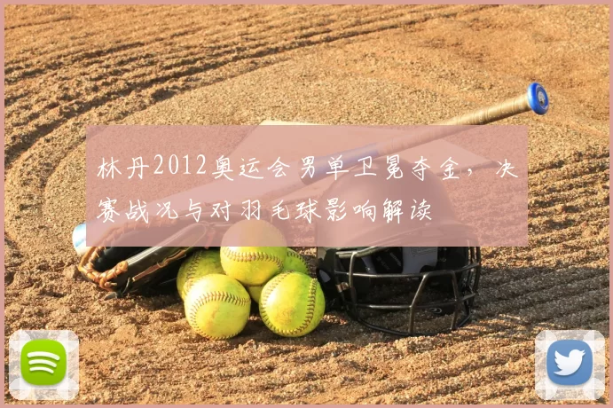 林丹2012奥运会男单卫冕夺金,决赛战况与对羽毛球影响解读