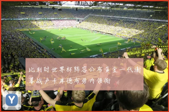 比利时世界杯阵容公布黄金一代谢幕战卢卡库德布劳内领衔