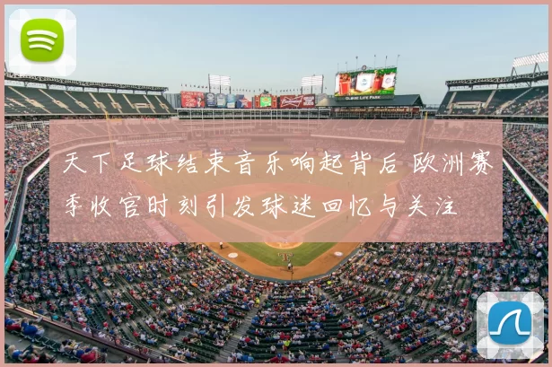 天下足球结束音乐响起背后 欧洲赛季收官时刻引发球迷回忆与关注