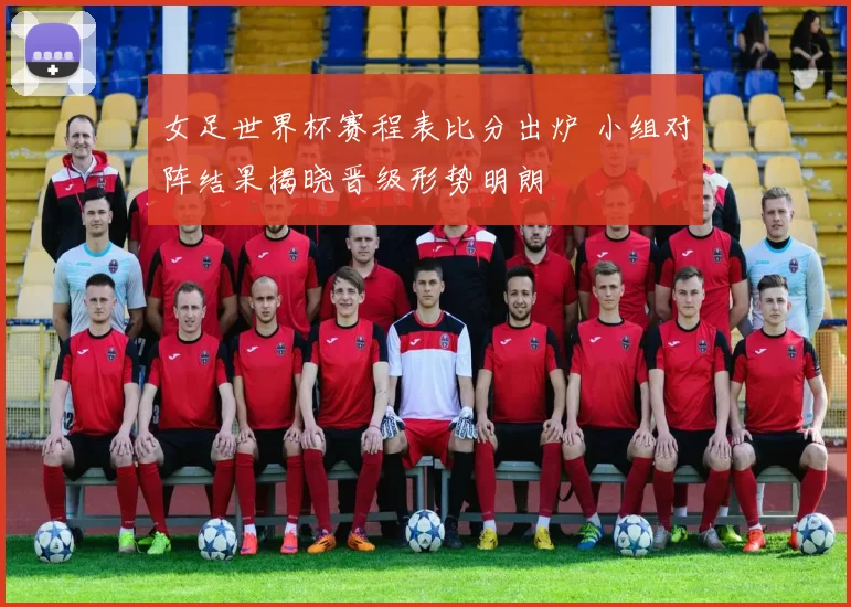 女足世界杯赛程表比分出炉 小组对阵结果揭晓晋级形势明朗