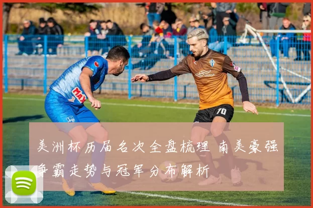 美洲杯历届名次全盘梳理 南美豪强争霸走势与冠军分布解析