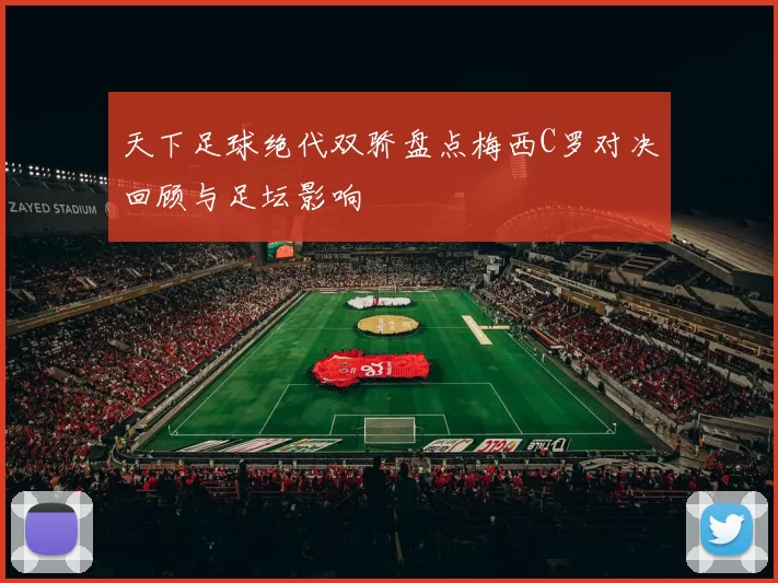 天下足球绝代双骄盘点梅西C罗对决回顾与足坛影响