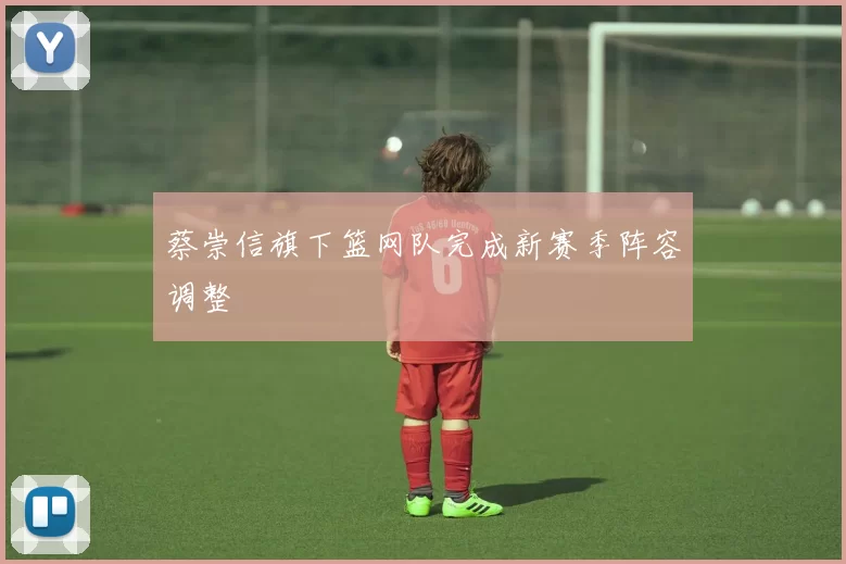 蔡崇信旗下篮网队完成新赛季阵容调整